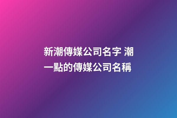 新潮傳媒公司名字 潮一點的傳媒公司名稱-第1張-公司起名-玄機派